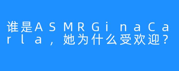 谁是ASMRGinaCarla，她为什么受欢迎？