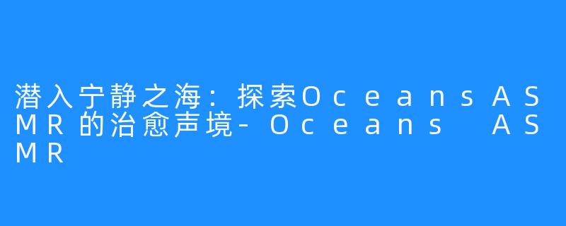 潜入宁静之海：探索OceansASMR的治愈声境-Oceans ASMR