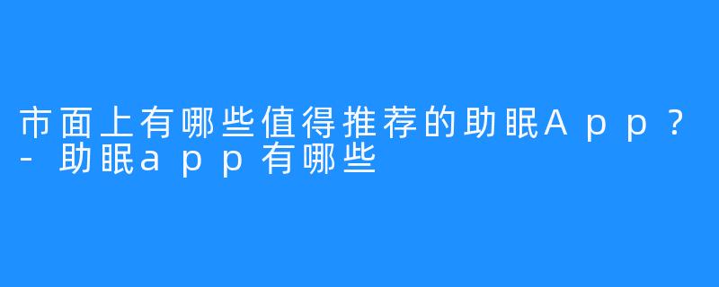 市面上有哪些值得推荐的助眠App？-助眠app有哪些