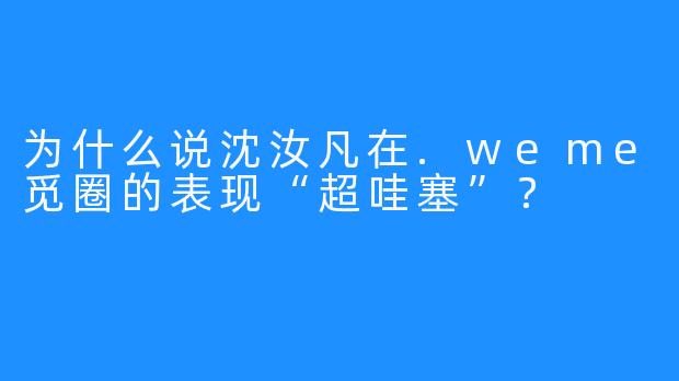 为什么说沈汝凡在.weme觅圈的表现“超哇塞”？