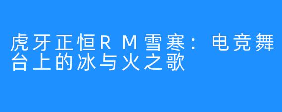 虎牙正恒RM雪寒：电竞舞台上的冰与火之歌