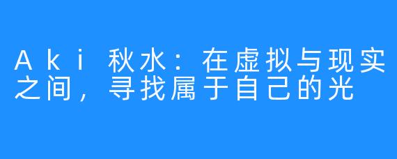 Aki秋水：在虚拟与现实之间，寻找属于自己的光
