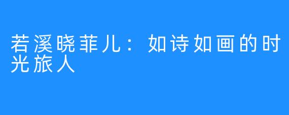 若溪晓菲儿：如诗如画的时光旅人