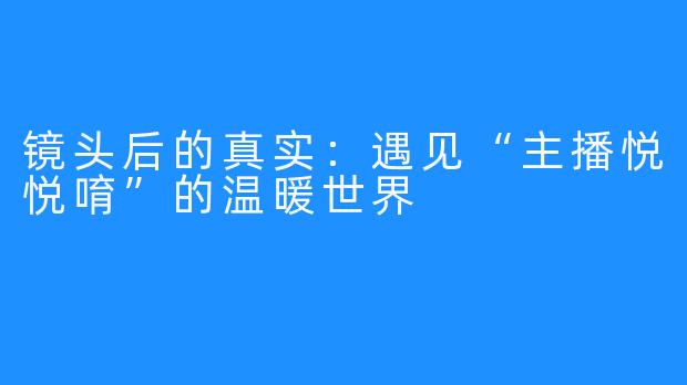 镜头后的真实：遇见“主播悦悦唷”的温暖世界