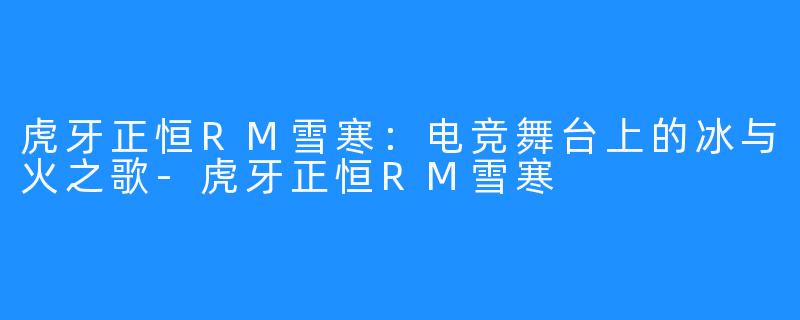 虎牙正恒RM雪寒:电竞舞台上的冰与火之歌-虎牙正恒RM雪寒
