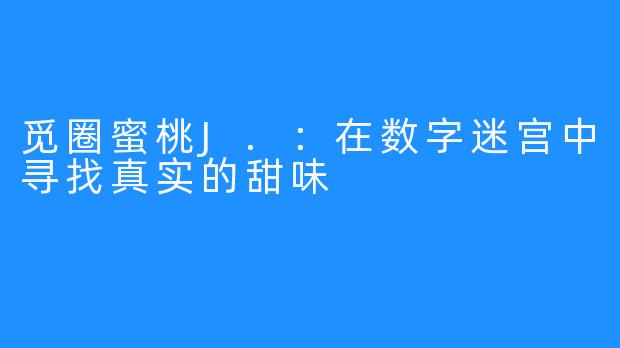 觅圈蜜桃J.：在数字迷宫中寻找真实的甜味