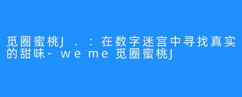 觅圈蜜桃J.：在数字迷宫中寻找真实的甜味-weme觅圈蜜桃J