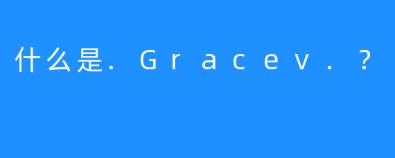 什么是.Gracev.？