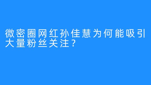 微密圈网红孙佳慧为何能吸引大量粉丝关注？