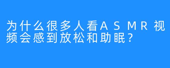 为什么很多人看ASMR视频会感到放松和助眠？