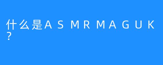 什么是ASMRMAGUK？