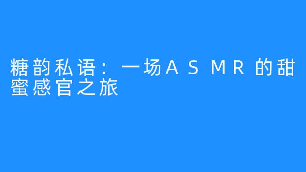 糖韵私语：一场ASMR的甜蜜感官之旅
