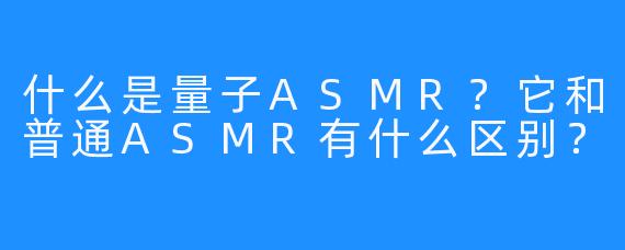 什么是量子ASMR？它和普通ASMR有什么区别？