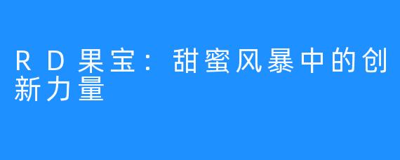 RD果宝：甜蜜风暴中的创新力量