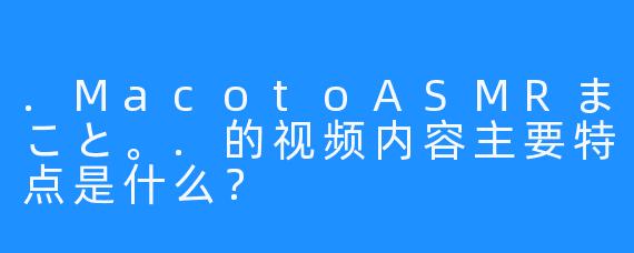 .MacotoASMRまこと。.的视频内容主要特点是什么？