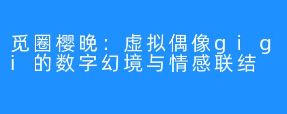 觅圈樱晚：虚拟偶像gigi的数字幻境与情感联结