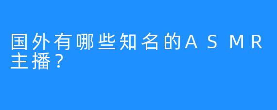 国外有哪些知名的ASMR主播？