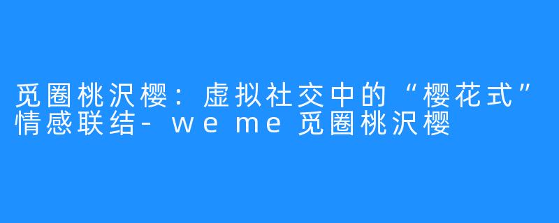 觅圈桃沢樱：虚拟社交中的“樱花式”情感联结-weme觅圈桃沢樱
