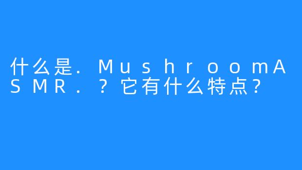 什么是.MushroomASMR.？它有什么特点？