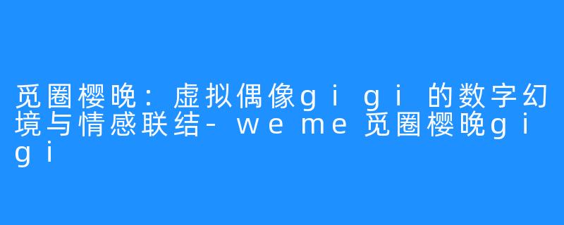 觅圈樱晚：虚拟偶像gigi的数字幻境与情感联结-weme觅圈樱晚gigi