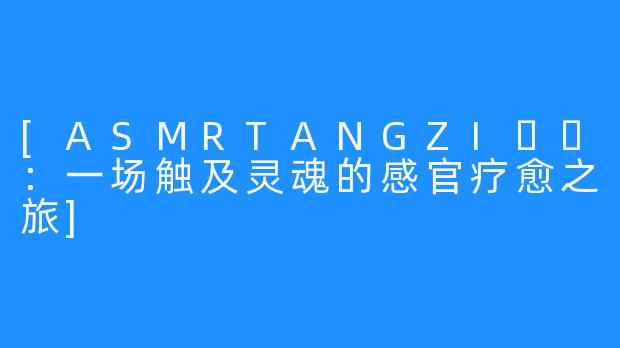 [ASMRTANGZI탱지：一场触及灵魂的感官疗愈之旅]