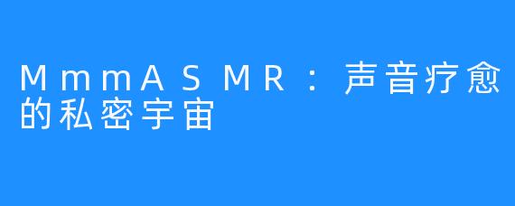 MmmASMR：声音疗愈的私密宇宙