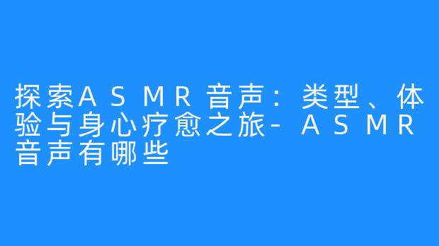 探索ASMR音声：类型、体验与身心疗愈之旅-ASMR音声有哪些