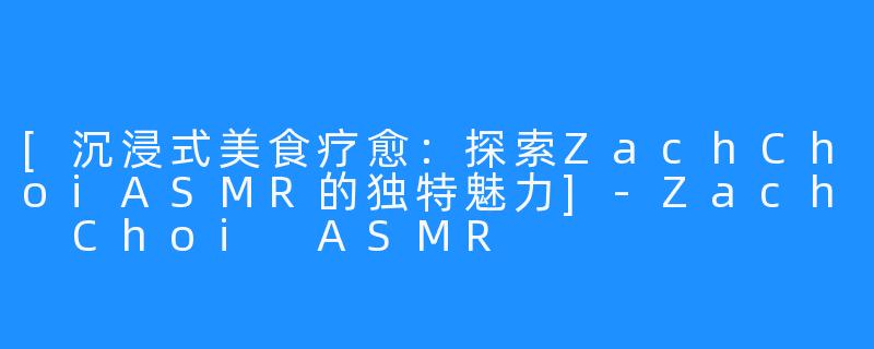 [沉浸式美食疗愈：探索ZachChoiASMR的独特魅力]-Zach Choi ASMR