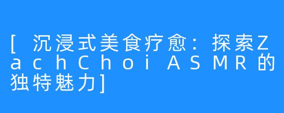 [沉浸式美食疗愈：探索ZachChoiASMR的独特魅力]