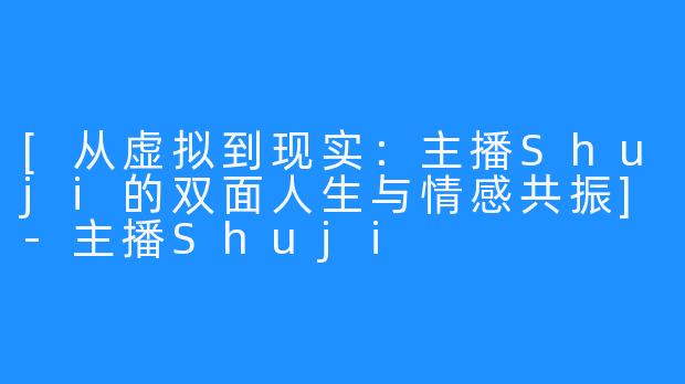 [从虚拟到现实：主播Shuji的双面人生与情感共振]-主播Shuji