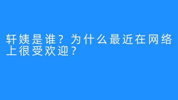 轩姨是谁？为什么最近在网络上很受欢迎？