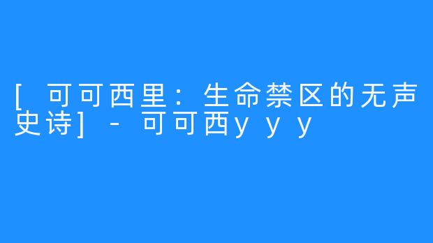 [可可西里：生命禁区的无声史诗]-可可西yyy