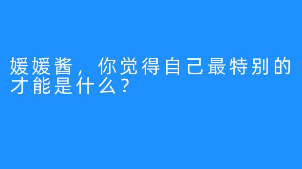 媛媛酱，你觉得自己最特别的才能是什么？
