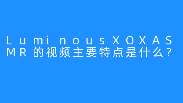 LuminousXOXASMR的视频主要特点是什么？