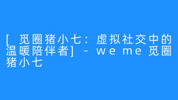 [觅圈猪小七：虚拟社交中的温暖陪伴者]-weme觅圈猪小七