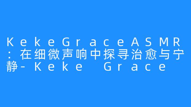 KekeGraceASMR:在细微声响中探寻治愈与宁静-Keke Grace ASMR