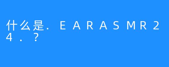 什么是.EARASMR24.？