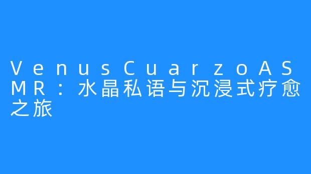 VenusCuarzoASMR:水晶私语与沉浸式疗愈之旅