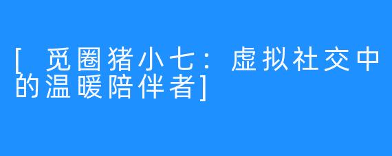 [觅圈猪小七：虚拟社交中的温暖陪伴者]