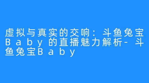 虚拟与真实的交响：斗鱼兔宝Baby的直播魅力解析-斗鱼兔宝Baby