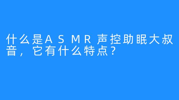什么是ASMR声控助眠大叔音，它有什么特点？