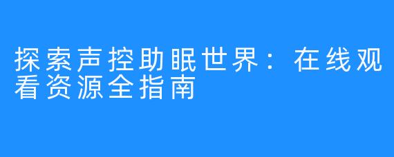 探索声控助眠世界：在线观看资源全指南