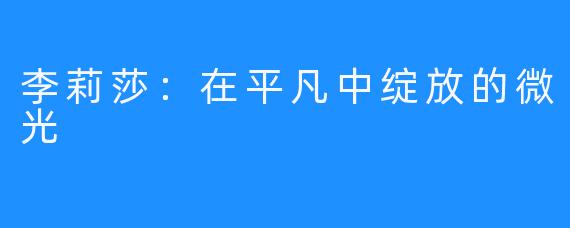 李莉莎：在平凡中绽放的微光