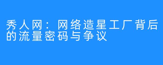 秀人网：网络造星工厂背后的流量密码与争议