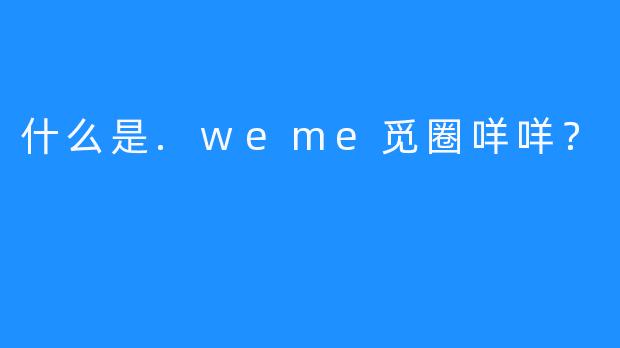 什么是.weme觅圈咩咩？