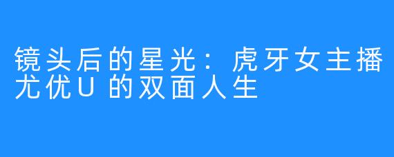 镜头后的星光：虎牙女主播尤优U的双面人生