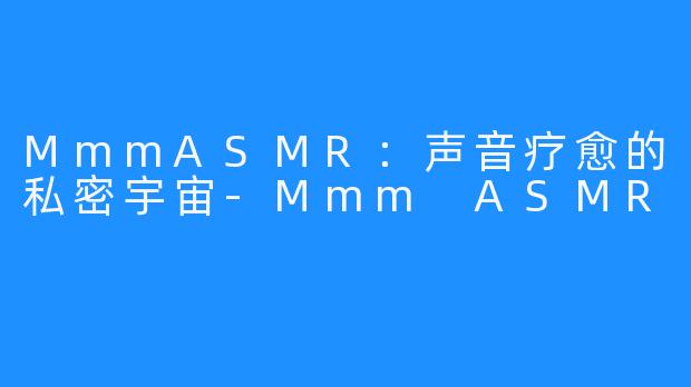 MmmASMR:声音疗愈的私密宇宙-Mmm ASMR