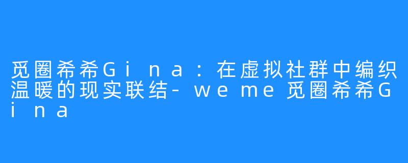 觅圈希希Gina：在虚拟社群中编织温暖的现实联结-weme觅圈希希Gina