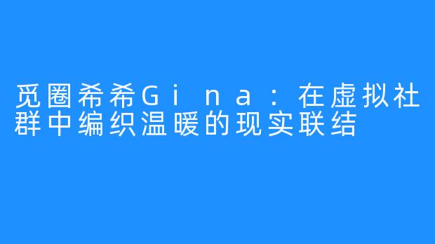 觅圈希希Gina：在虚拟社群中编织温暖的现实联结