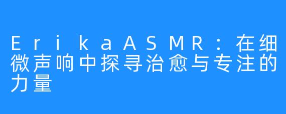 ErikaASMR：在细微声响中探寻治愈与专注的力量